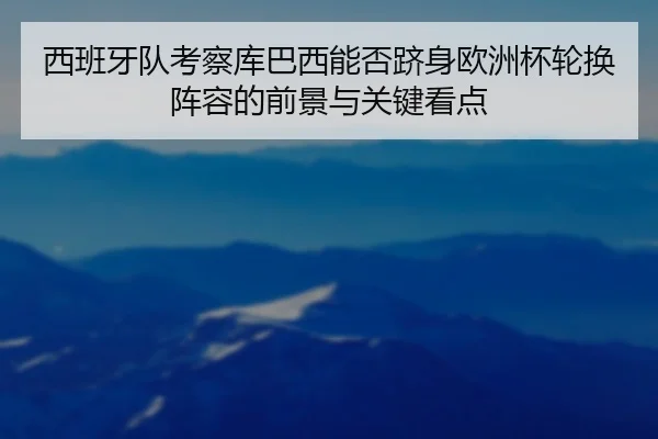 西班牙队考察库巴西能否跻身欧洲杯轮换阵容的前景与关键看点