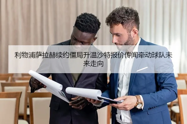利物浦萨拉赫续约僵局升温沙特报价传闻牵动球队未来走向