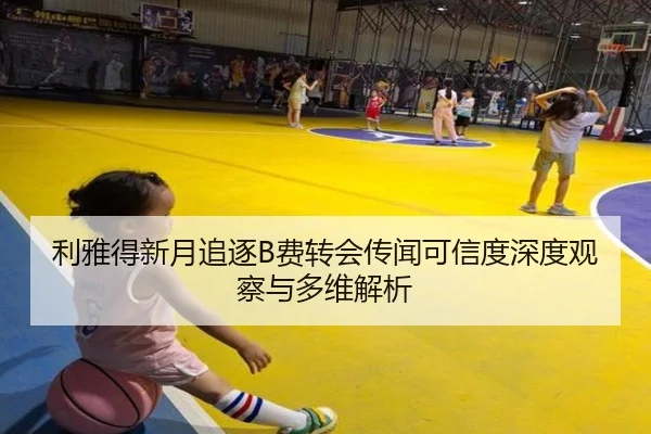 利雅得新月追逐B费转会传闻可信度深度观察与多维解析