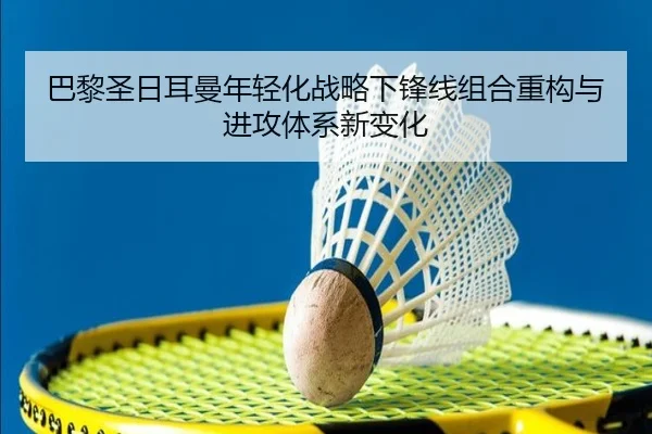 巴黎圣日耳曼年轻化战略下锋线组合重构与进攻体系新变化