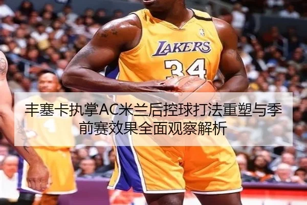 丰塞卡执掌AC米兰后控球打法重塑与季前赛效果全面观察解析