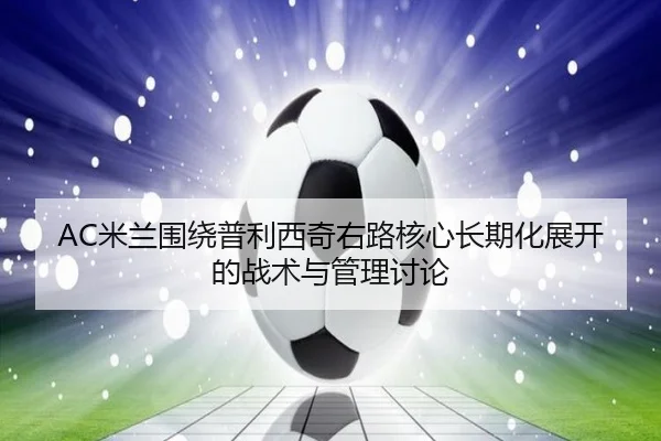 AC米兰围绕普利西奇右路核心长期化展开的战术与管理讨论