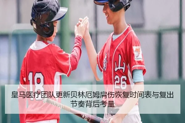 皇马医疗团队更新贝林厄姆肩伤恢复时间表与复出节奏背后考量