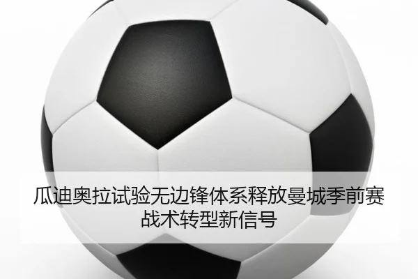 瓜迪奥拉试验无边锋体系释放曼城季前赛战术转型新信号