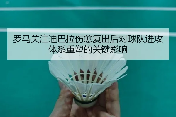 罗马关注迪巴拉伤愈复出后对球队进攻体系重塑的关键影响