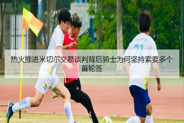 热火推进米切尔交易谈判背后骑士为何坚持索要多个首轮签