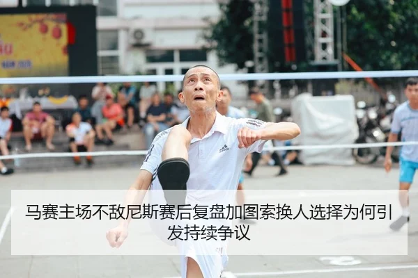 马赛主场不敌尼斯赛后复盘加图索换人选择为何引发持续争议
