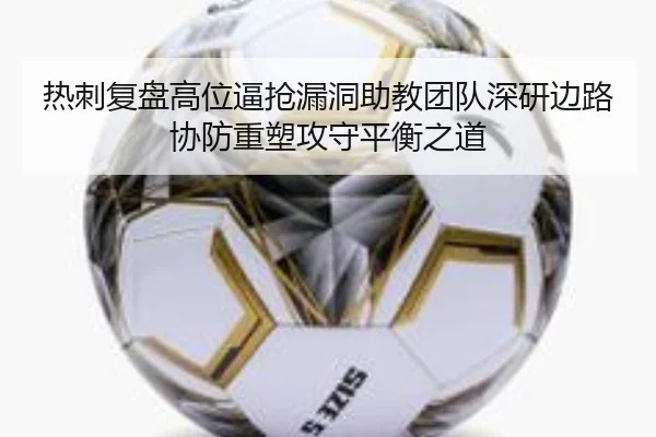 热刺复盘高位逼抢漏洞助教团队深研边路协防重塑攻守平衡之道